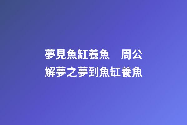 夢見魚缸養魚　周公解夢之夢到魚缸養魚